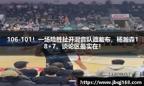 106-101！一场险胜扯开混音队遮羞布，杨瀚森18+7，谈论区最实在！