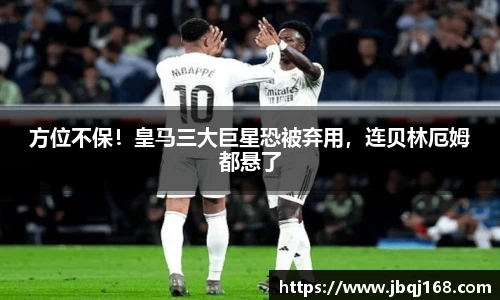 方位不保！皇马三大巨星恐被弃用，连贝林厄姆都悬了