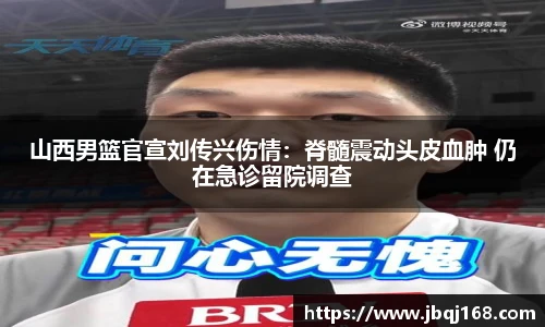 山西男篮官宣刘传兴伤情：脊髓震动头皮血肿 仍在急诊留院调查